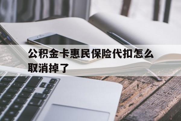 最新公积金卡惠民保险代扣怎么取消掉了方法分析(最方便真实的瑞安公积金卡惠民保险代扣怎么取消掉了呢方法)