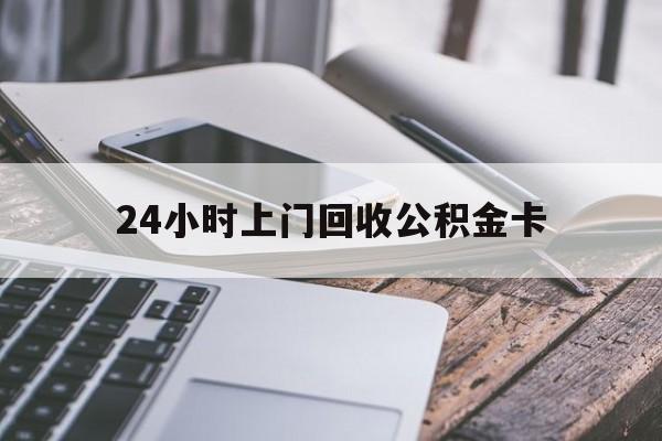 最新24小时上门回收公积金卡方法分析(最方便真实的瑞安24小时上门回收公积金卡电话方法)