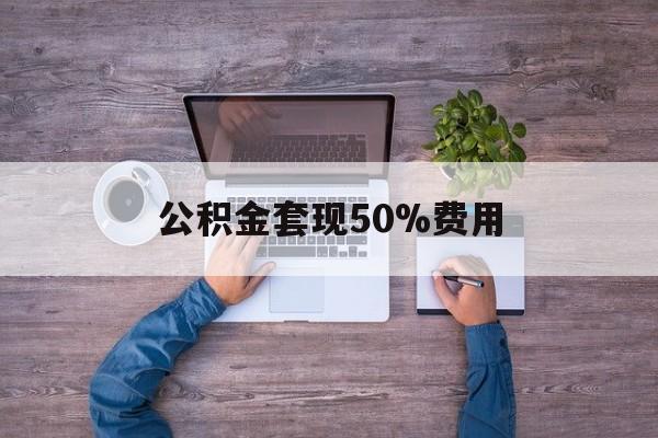 最新公积金套现50%费用方法分析(最方便真实的瑞安公积金套现需要什么手续方法)