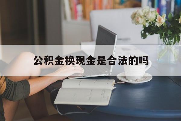 最新公积金换现金是合法的吗方法分析(最方便真实的瑞安公积金换现金是合法的吗怎么办方法)