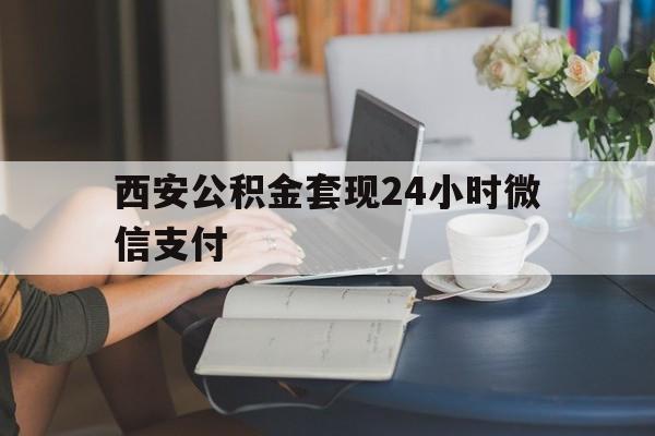 最新西安公积金套现24小时微信支付方法分析(最方便真实的瑞安西安公积金套现24小时微信支付有影响吗方法)