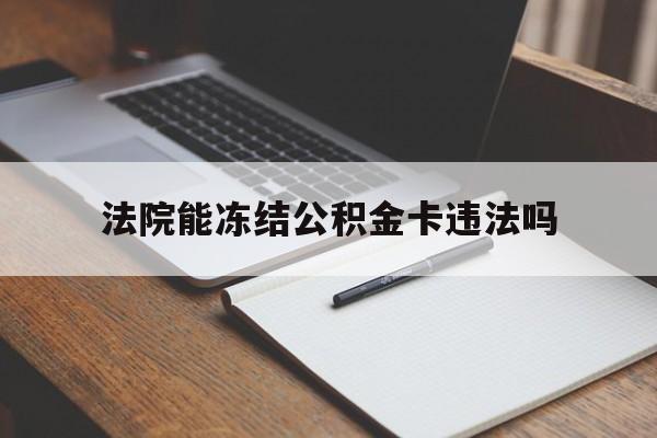 最新法院能冻结公积金卡违法吗方法分析(最方便真实的瑞安法院可以冻结住房公积金的钱吗方法)