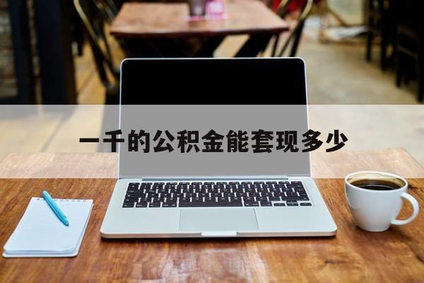 最新一千的公积金能套现多少方法分析(最方便真实的瑞安一千的公积金能套现多少利息方法)
