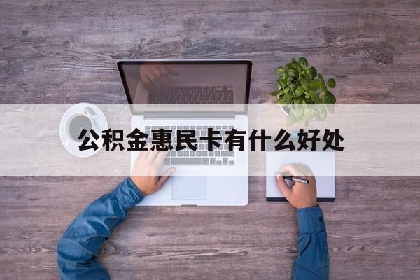 最新公积金惠民卡有什么好处方法分析(最方便真实的瑞安公积金惠民卡有什么好处和用途方法)