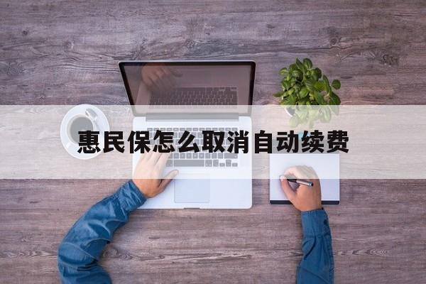 最新惠民保怎么取消自动续费方法分析(最方便真实的瑞安惠民保怎么取消自动续费会员方法)