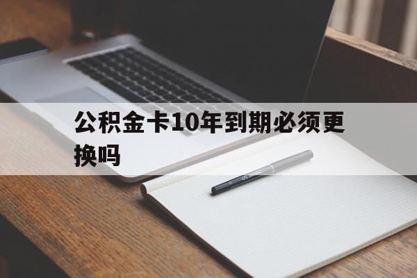 最新公积金卡10年到期必须更换吗方法分析(最方便真实的瑞安公积金卡太久没用需要激活吗方法)