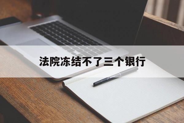 最新法院冻结不了三个银行方法分析(最方便真实的瑞安法院冻结不了三个银行是怎么回事?方法)
