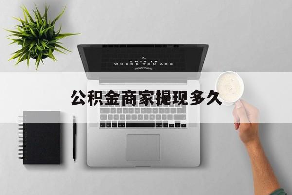 最新公积金商家提现多久方法分析(最方便真实的瑞安公积金一般提现多久到账方法)