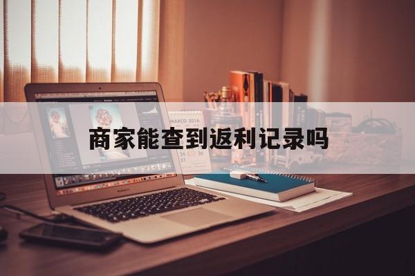 最新商家能查到返利记录吗方法分析(最方便真实的瑞安店家知道用没用返利软件吗方法)