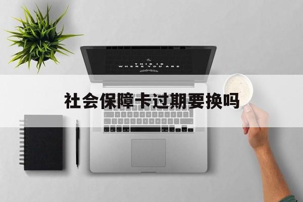 最新社会保障卡过期要换吗方法分析(最方便真实的瑞安社会保障卡到期后还能用吗方法)
