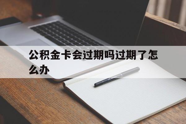 最新公积金卡会过期吗过期了怎么办方法分析(最方便真实的瑞安公积金卡过期了钱还打得上来不?方法)