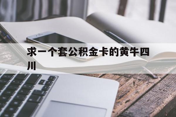 最新求一个套公积金卡的黄牛四川方法分析(最方便真实的瑞安四川公积金怎么取出来啊方法)