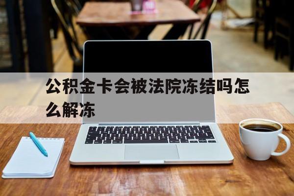 最新公积金卡会被法院冻结吗怎么解冻方法分析(最方便真实的瑞安公积金卡会被法院冻结吗怎么解冻呢方法)