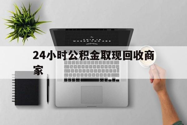 最新24小时公积金取现回收商家方法分析(最方便真实的瑞安公积金取现需要多少手续费方法)