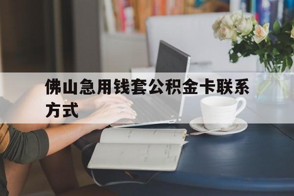 最新佛山急用钱套公积金卡联系方式方法分析(最方便真实的瑞安佛山住房公积金怎么取出来方法)