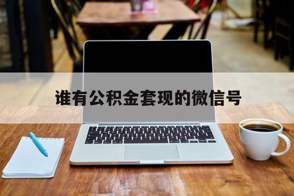 最新谁有公积金套现的微信号方法分析(最方便真实的瑞安我有一笔公积金,请问有什么办法套现?方法)