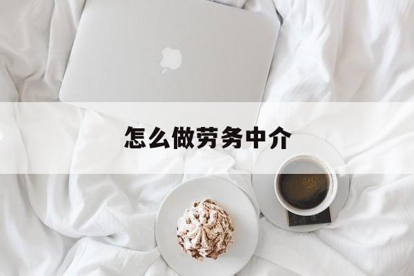 最新怎么做劳务中介方法分析(最方便真实的瑞安一个新手怎么做劳务中介方法)