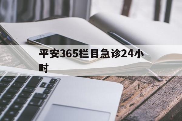 最新平安365栏目急诊24小时方法分析(最方便真实的瑞安急诊科24小时免费咨询方法)