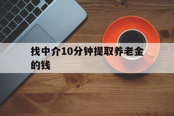 最新找中介10分钟提取养老金的钱方法分析(最方便真实的瑞安养老保险中介方法)