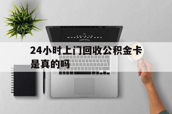 最新24小时上门回收公积金卡是真的吗方法分析(最方便真实的瑞安24小时上门回收公积金卡是真的吗安全吗方法)