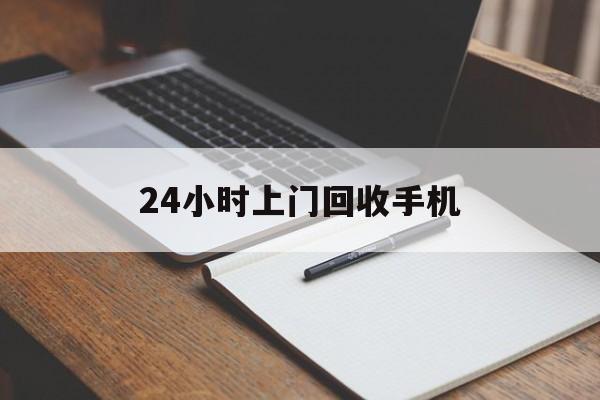 最新24小时上门回收手机方法分析(最方便真实的瑞安24小时上门回收手机个人方法)