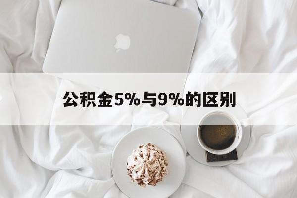 最新公积金5%与9%的区别方法分析(最方便真实的瑞安公积金5%和12%有什么区别方法)