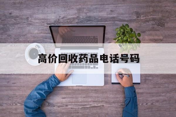最新高价回收药品电话号码方法分析(最方便真实的瑞安二手药品回收平台方法)